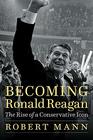Becoming Ronald Reagan The Rise of a Conservative Icon
