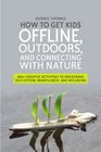 How to Get Kids Offline Outdoors and Connecting With Nature 200 Creative Activities to Encourage Selfesteem Mindfulness and Wellbeing