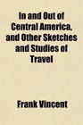 In and Out of Central America and Other Sketches and Studies of Travel