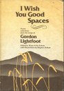 I wish you good spaces Poetic selections from the songs of Gordon Lightfoot