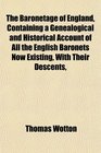 The Baronetage of England Containing a Genealogical and Historical Account of All the English Baronets Now Existing With Their Descents