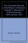 The Complete Records of the Mission of General George C Marshall to China December 1945January 1947