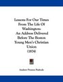 Lessons For Our Times From The Life Of Washington An Address Delivered Before The Boston Young Men's Christian Union