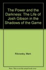 The Power and the Darkness The Life of Josh Gibson in the Shadows of the Game