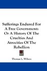 Sufferings Endured For A Free Government Or A History Of The Cruelties And Atrocities Of The Rebellion