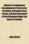 Manual or Explanatory Development of the Act for the Union of Canada Nova Scotia and New Brunswick in One Dominion Under the Name of Canada