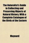 The Naturalist's Guide in Collecting and Preserving Objects of Natural History With a Complete Catalogue of the Birds of the Eastern