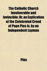 The Catholic Church Invulnerable and Invincible Or an Explication of the Celebrated Creed of Pope Pius Iv by an Independent Layman