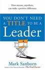 You Don't Need a Title to Be a Leader How Anyone Anywhere Can Make a Positive Difference