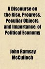 A Discourse on the Rise Progress Peculiar Objects and Importance of Political Economy