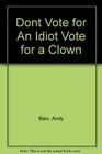 Don't Vote for an Idiot Vote for a Clown