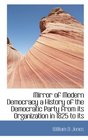 Mirror of Modern Democracy a History of the Democratic Party from its Organization in 1825 to its
