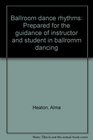 Ballroom dance rhythms Prepared for the guidance of instructor and student in ballromm dancing