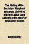 The History of the Society of Merchant Venturers of the City of Bristol With Some Account of the Anterior Merchants' Guilds