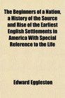 The Beginners of a Nation a History of the Source and Rise of the Earliest English Settlements in America With Special Reference to the Life