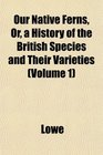 Our Native Ferns Or a History of the British Species and Their Varieties