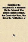 Records of the Descendants of Nathaniel Ely the Emigrant Who Settled First in Newtown Now Cambridge Mass Was One of the First Settlers of