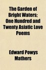 The Garden of Bright Waters One Hundred and Twenty Asiatic Love Poems