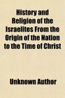 History and Religion of the Israelites From the Origin of the Nation to the Time of Christ