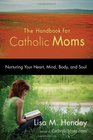 The Handbook for Catholic Moms Nurturing Your Heart Mind Body and Soul