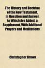 The History and Doctrine of the New Testament in Question and Answer to Which Are Added a Supplement With Additonal Prayers and Meditations