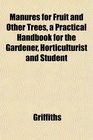 Manures for Fruit and Other Trees a Practical Handbook for the Gardener Horticulturist and Student
