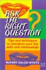 Ask the Right Question Tips and Techniques to Transform Your Key Skills and Relationships