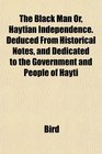 The Black Man Or Haytian Independence Deduced From Historical Notes and Dedicated to the Government and People of Hayti