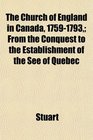 The Church of England in Canada 17591793 From the Conquest to the Establishment of the See of Quebec