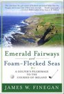 Emerald Fairways and FoamFlecked Seas A Golfer's Pilgrimage to the Courses of Ireland