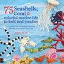 75 Seashells, Fish, Coral & Colorful Marine Life to Knit & Crochet