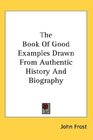 The Book Of Good Examples Drawn From Authentic History And Biography