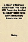 A History of American Manufactures From 1608 to 1860 Comprising Annals of the Industry of the United States in Machinery Manufactures and