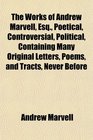 The Works of Andrew Marvell Esq Poetical Controversial Political Containing Many Original Letters Poems and Tracts Never Before