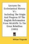 Lectures On Ecclesiastical History V1 Including The Origin And Progress Of The English Reformation From Wickliffe To The Great Rebellion