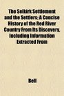 The Selkirk Settlement and the Settlers A Concise History of the Red River Country From Its Discovery Including Information Extracted From