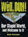 Well, DUH!: Our Stupid World, and Welcome to It