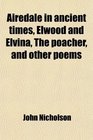 Airedale in Ancient Times Elwood and Elvina the Poacher and Other Poems