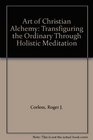 Art of Christian Alchemy Transfiguring the Ordinary Through Holistic Meditation