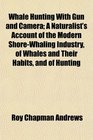 Whale Hunting With Gun and Camera A Naturalist's Account of the Modern ShoreWhaling Industry of Whales and Their Habits and of Hunting