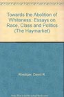 Towards the Abolition of Whitness Essays on Race Politics and Working Class History