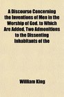 A Discourse Concerning the Inventions of Men in the Worship of God to Which Are Added Two Admonitions to the Dissenting Inhabitants of the
