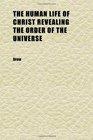 The Human Life of Christ Revealing the Order of the Universe Being the Hulsean Lectures for 1877  With an Appendix