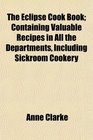 The Eclipse Cook Book Containing Valuable Recipes in All the Departments Including Sickroom Cookery