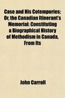 Case and His Cotempories Or the Canadian Itinerant's Memorial Constituting a Biographical History of Methodism in Canada From Its
