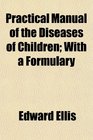 Practical Manual of the Diseases of Children With a Formulary