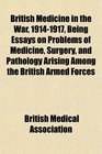 British Medicine in the War 19141917 Being Essays on Problems of Medicine Surgery and Pathology Arising Among the British Armed Forces