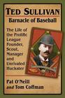Ted Sullivan Barnacle of Baseball The Life of the Prolific League Founder Scout Manager and Unrivaled Huckster