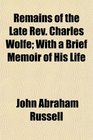 Remains of the Late Rev Charles Wolfe With a Brief Memoir of His Life