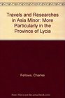 Travels and Researches in Asia Minor More Particularly in the Province of Lycia